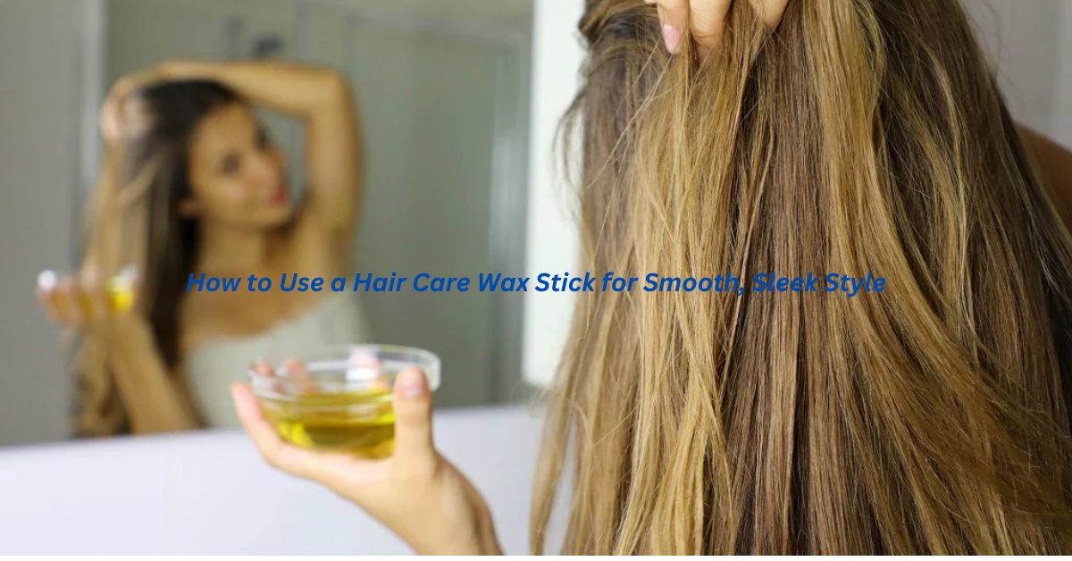 How to Use a Hair Care Wax Stick for Smooth, Sleek Style