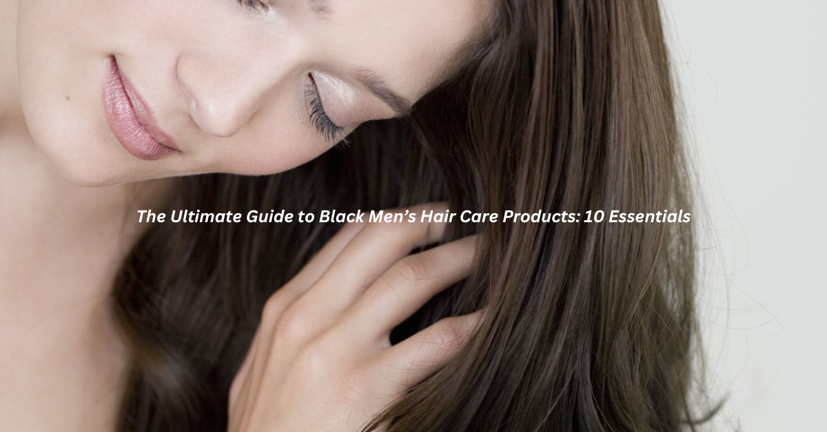 The Ultimate Guide to Black Men’s Hair Care Products: 10 Essentials